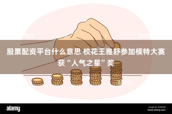股票配资平台什么意思 校花王雅舒参加模特大赛获“人气之星”奖