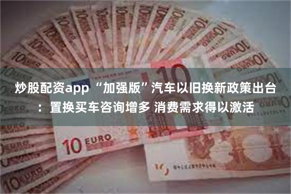 炒股配资app “加强版”汽车以旧换新政策出台：置换买车咨询增多 消费需求得以激活
