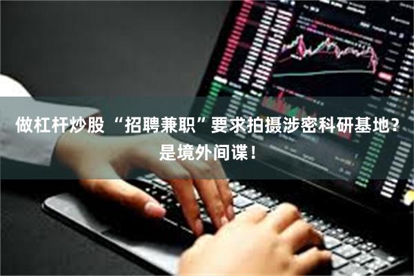 做杠杆炒股 “招聘兼职”要求拍摄涉密科研基地？是境外间谍！