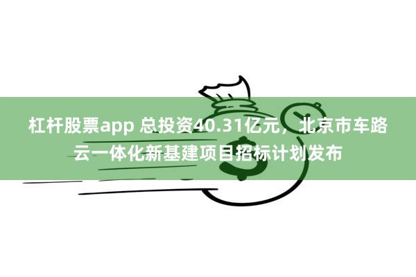 杠杆股票app 总投资40.31亿元，北京市车路云一体化新基建项目招标计划发布