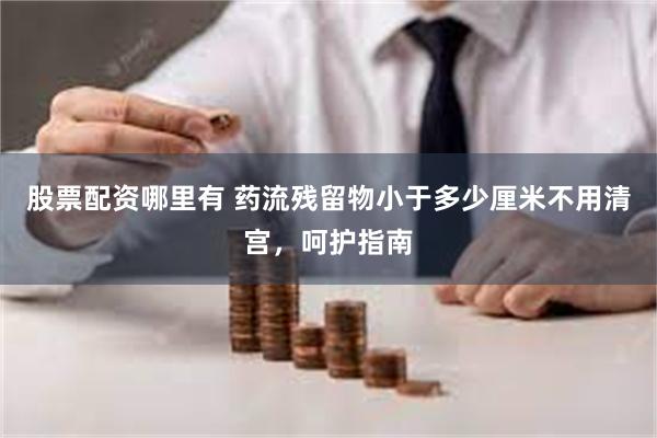 股票配资哪里有 药流残留物小于多少厘米不用清宫，呵护指南