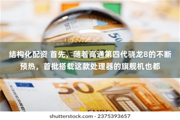结构化配资 首先，随着高通第四代骁龙8的不断预热，首批搭载这款处理器的旗舰机也都