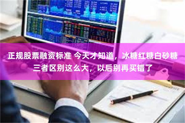 正规股票融资标准 今天才知道，冰糖红糖白砂糖三者区别这么大，以后别再买错了