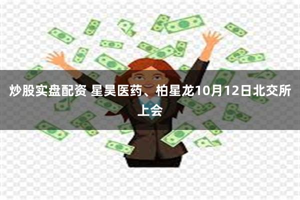 炒股实盘配资 星昊医药、柏星龙10月12日北交所上会