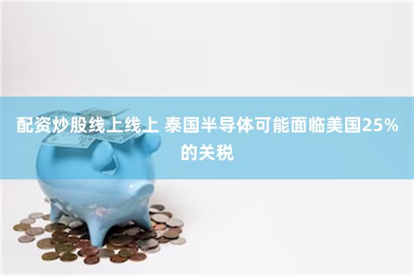 配资炒股线上线上 泰国半导体可能面临美国25%的关税