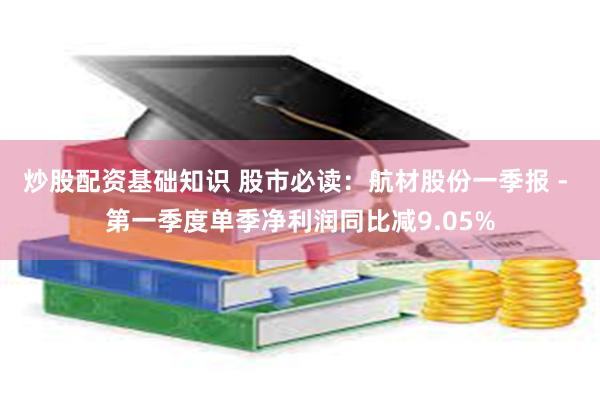 炒股配资基础知识 股市必读：航材股份一季报 - 第一季度单季净利润同比减9.05%