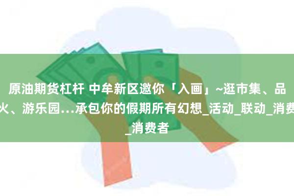 原油期货杠杆 中牟新区邀你「入画」~逛市集、品烟火、游乐园…承包你的假期所有幻想_活动_联动_消费者