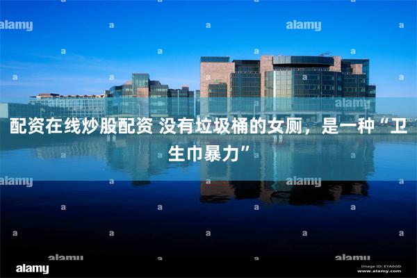 配资在线炒股配资 没有垃圾桶的女厕，是一种“卫生巾暴力”