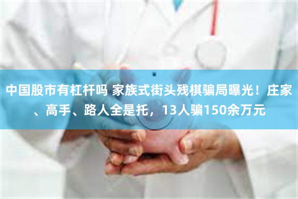 中国股市有杠杆吗 家族式街头残棋骗局曝光！庄家、高手、路人全是托，13人骗150余万元