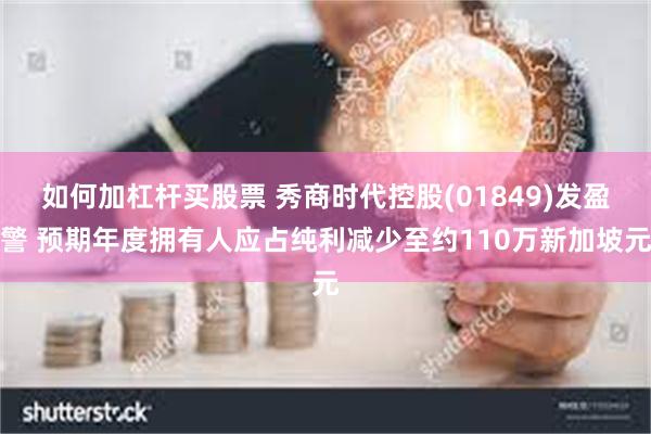 如何加杠杆买股票 秀商时代控股(01849)发盈警 预期年度拥有人应占纯利减少至约110万新加坡元