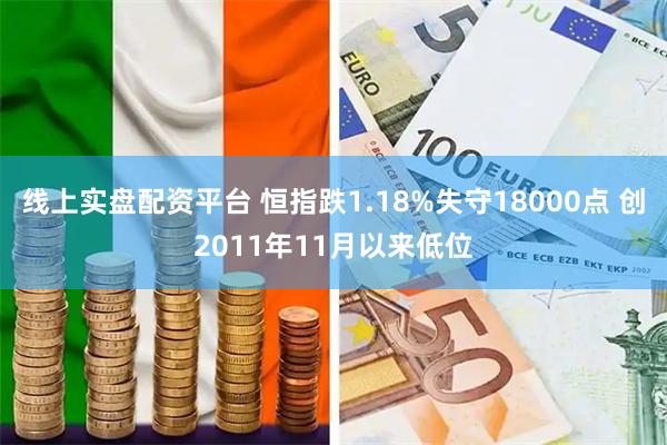 线上实盘配资平台 恒指跌1.18%失守18000点 创2011年11月以来低位
