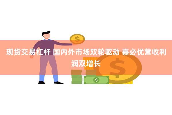现货交易杠杆 国内外市场双轮驱动 嘉必优营收利润双增长