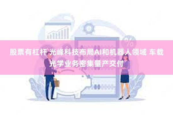 股票有杠杆 光峰科技布局AI和机器人领域 车载光学业务密集量产交付