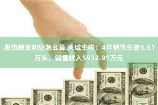股市融资利息怎么算 天域生物：4月销售生猪3.51万头，销售收入5932.95万元