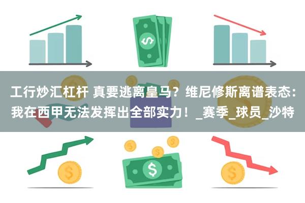 工行炒汇杠杆 真要逃离皇马？维尼修斯离谱表态：我在西甲无法发挥出全部实力！_赛季_球员_沙特