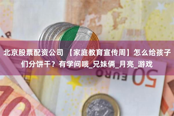 北京股票配资公司 【家庭教育宣传周】怎么给孩子们分饼干？有学问哦_兄妹俩_月亮_游戏