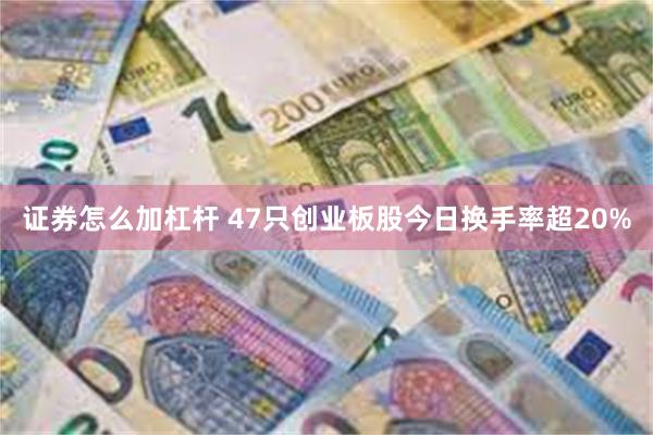 证券怎么加杠杆 47只创业板股今日换手率超20%