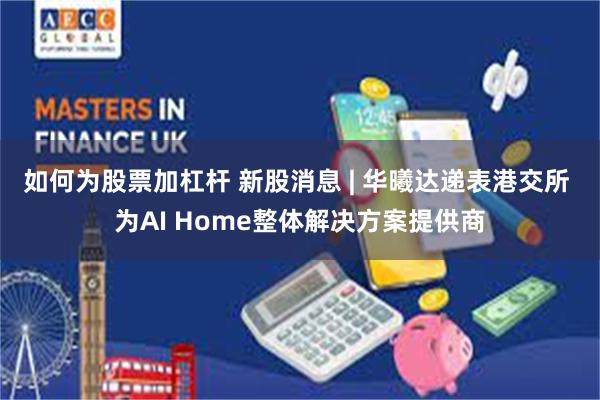 如何为股票加杠杆 新股消息 | 华曦达递表港交所 为AI Home整体解决方案提供商