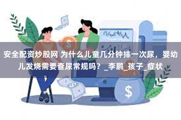安全配资炒股网 为什么儿童几分钟排一次尿，婴幼儿发烧需要查尿常规吗？_李鹏_孩子_症状