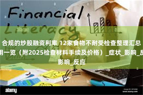 合规的炒股融资利率 12家食物不耐受检查整理汇总费用一览（附2025检查材料手续及价格）_症状_影响_反应