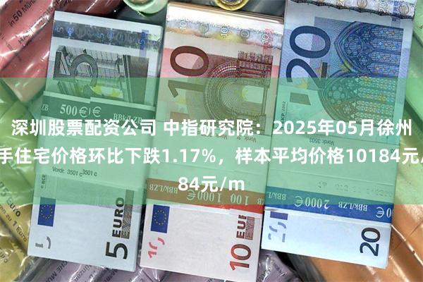 深圳股票配资公司 中指研究院：2025年05月徐州二手住宅价格环比下跌1.17%，样本平均价格10184元/m