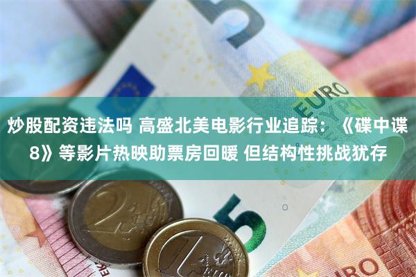 炒股配资违法吗 高盛北美电影行业追踪：《碟中谍8》等影片热映助票房回暖 但结构性挑战犹存