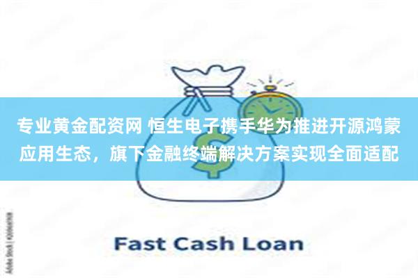 专业黄金配资网 恒生电子携手华为推进开源鸿蒙应用生态，旗下金融终端解决方案实现全面适配