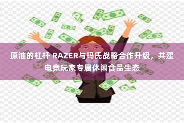 原油的杠杆 RAZER与玛氏战略合作升级，共建电竞玩家专属休闲食品生态