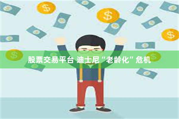 股票交易平台 迪士尼“老龄化”危机