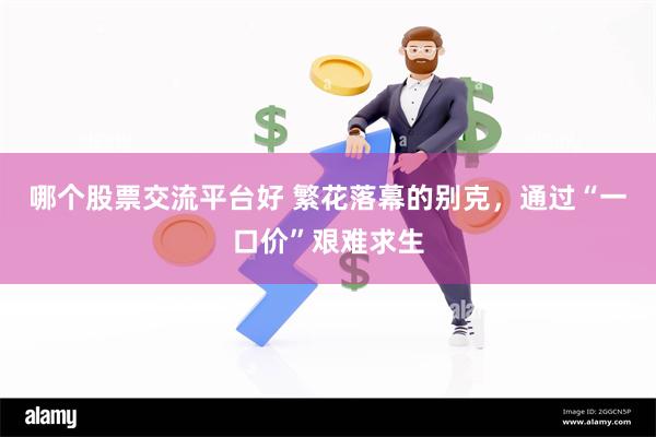 哪个股票交流平台好 繁花落幕的别克，通过“一口价”艰难求生