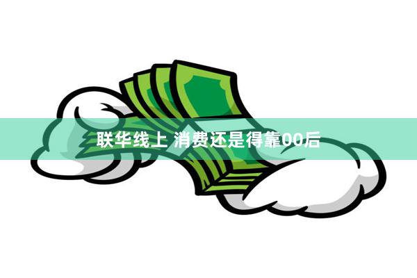 联华线上 消费还是得靠00后