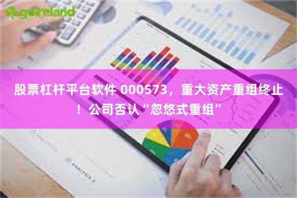 股票杠杆平台软件 000573，重大资产重组终止！公司否认“忽悠式重组”