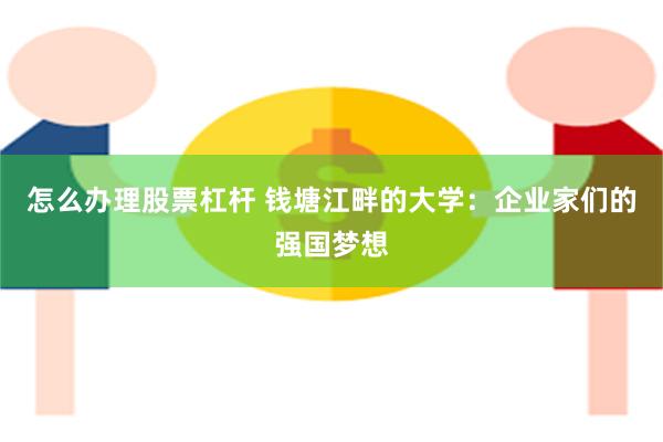 怎么办理股票杠杆 钱塘江畔的大学：企业家们的强国梦想