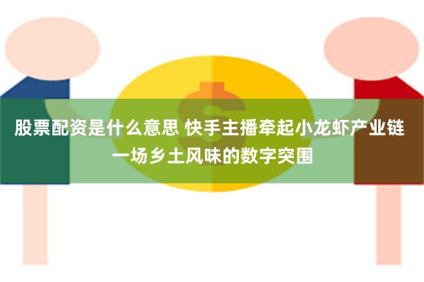 股票配资是什么意思 快手主播牵起小龙虾产业链 一场乡土风味的数字突围