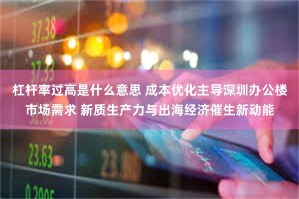 杠杆率过高是什么意思 成本优化主导深圳办公楼市场需求 新质生产力与出海经济催生新动能