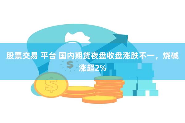 股票交易 平台 国内期货夜盘收盘涨跌不一，烧碱涨超2%