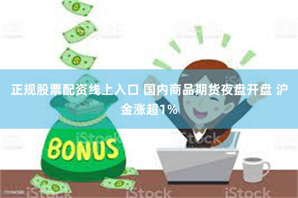正规股票配资线上入口 国内商品期货夜盘开盘 沪金涨超1%