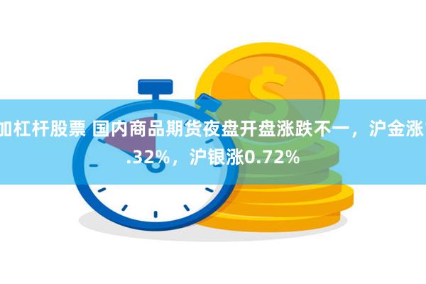 加杠杆股票 国内商品期货夜盘开盘涨跌不一，沪金涨1.32%，沪银涨0.72%