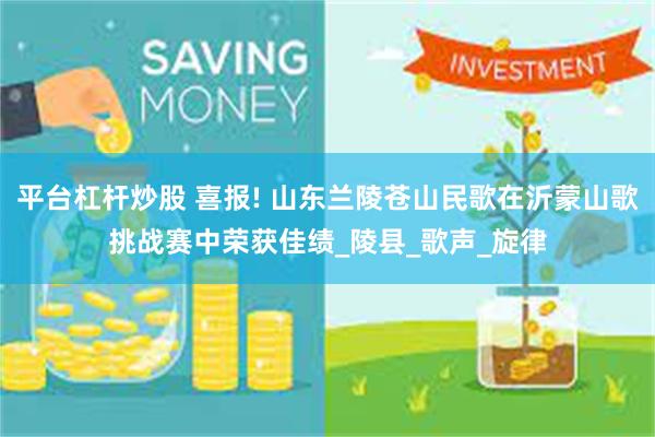 平台杠杆炒股 喜报! 山东兰陵苍山民歌在沂蒙山歌挑战赛中荣获佳绩_陵县_歌声_旋律