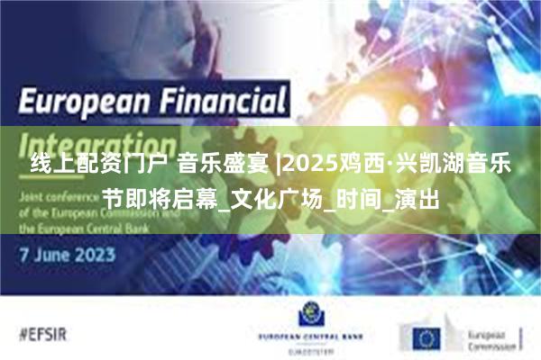 线上配资门户 音乐盛宴 |2025鸡西·兴凯湖音乐节即将启幕_文化广场_时间_演出