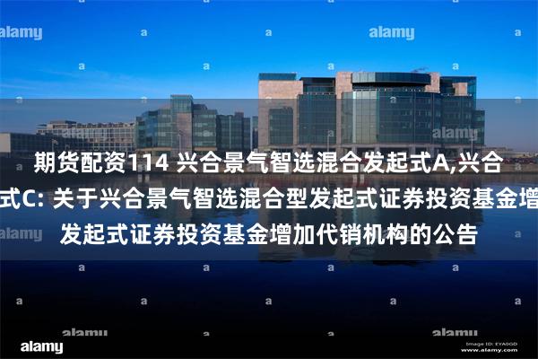 期货配资114 兴合景气智选混合发起式A,兴合景气智选混合发起式C: 关于兴合景气智选混合型发起式证券投资基金增加代销机构的公告