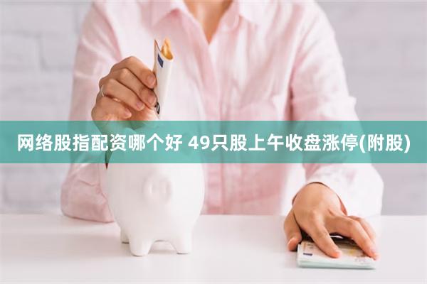 网络股指配资哪个好 49只股上午收盘涨停(附股)