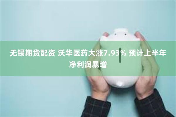 无锡期货配资 沃华医药大涨7.93% 预计上半年净利润暴增