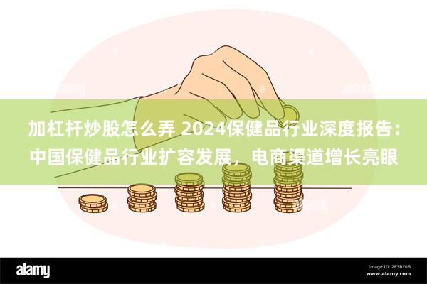 加杠杆炒股怎么弄 2024保健品行业深度报告：中国保健品行业扩容发展，电商渠道增长亮眼