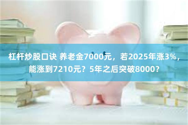 杠杆炒股口诀 养老金7000元，若2025年涨3%，能涨到7210元？5年之后突破8000？