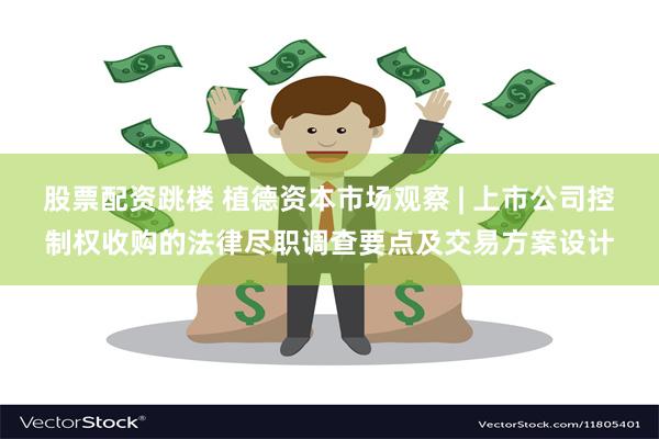 股票配资跳楼 植德资本市场观察 | 上市公司控制权收购的法律尽职调查要点及交易方案设计