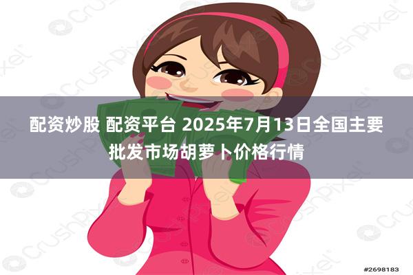 配资炒股 配资平台 2025年7月13日全国主要批发市场胡萝卜价格行情