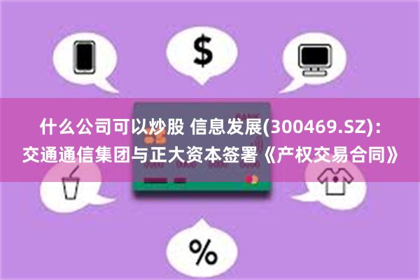 什么公司可以炒股 信息发展(300469.SZ)：交通通信集团与正大资本签署《产权交易合同》