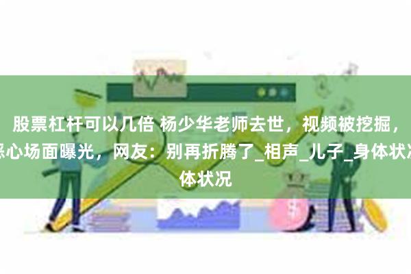 股票杠杆可以几倍 杨少华老师去世，视频被挖掘，恶心场面曝光，网友：别再折腾了_相声_儿子_身体状况