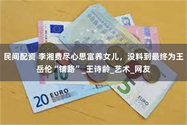 民间配资 李湘费尽心思富养女儿，没料到最终为王岳伦“铺路”_王诗龄_艺术_网友